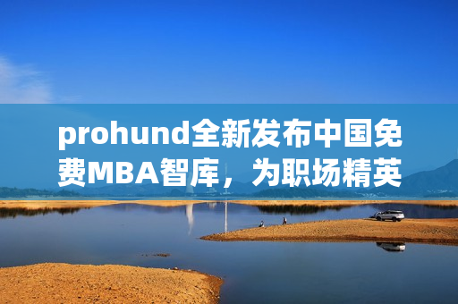 prohund全新发布中国免费MBA智库，为职场精英提供强大助力