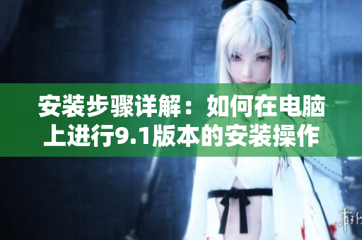 安装步骤详解：如何在电脑上进行9.1版本的安装操作