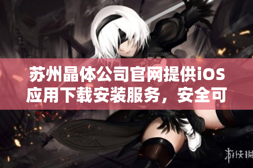 苏州晶体公司官网提供iOS应用下载安装服务，安全可靠，操作便捷。