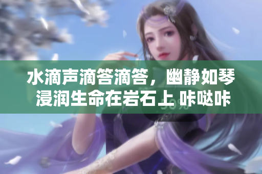 水滴声滴答滴答，幽静如琴 浸润生命在岩石上 咔哒咔哒生命渗透裂缝扩展