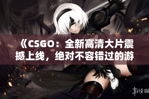 《CSGO：全新高清大片震撼上线，绝对不容错过的游戏精彩体验》
