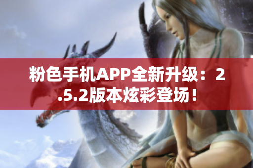 粉色手机APP全新升级：2.5.2版本炫彩登场！
