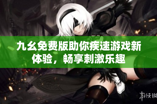 九幺免费版助你疾速游戏新体验，畅享刺激乐趣