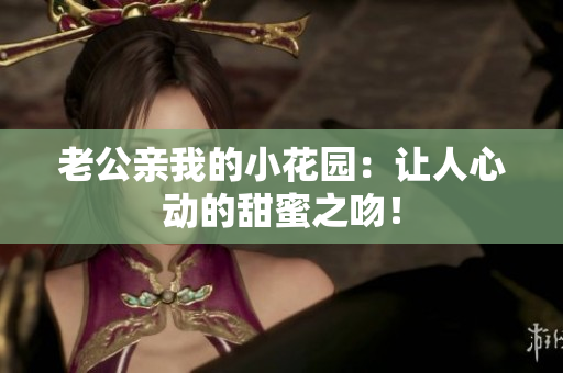 老公亲我的小花园：让人心动的甜蜜之吻！