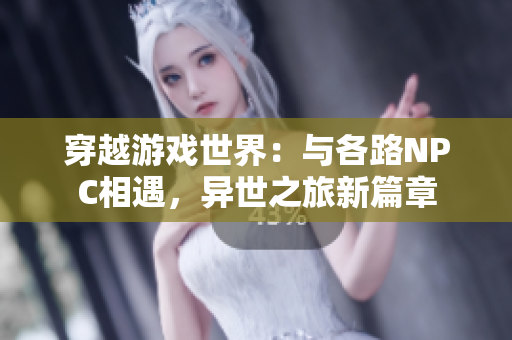 穿越游戏世界：与各路NPC相遇，异世之旅新篇章