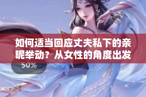 如何适当回应丈夫私下的亲昵举动？从女性的角度出发，理性分析杂志