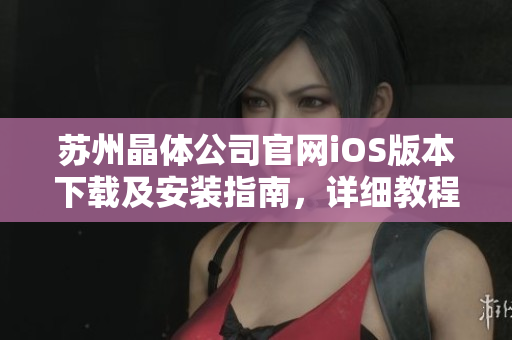 苏州晶体公司官网iOS版本下载及安装指南，详细教程一网打尽