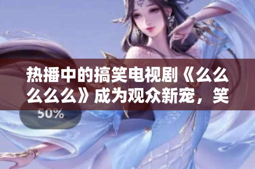 热播中的搞笑电视剧《么么么么么》成为观众新宠，笑声不断！