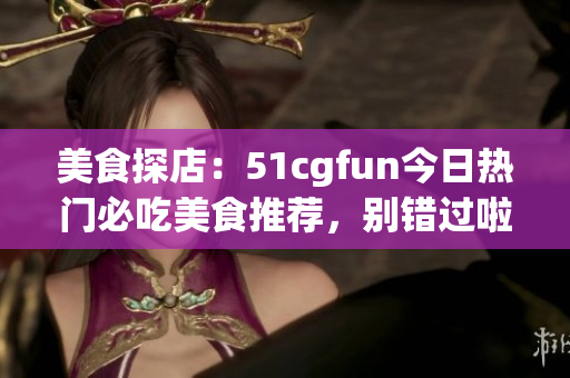 美食探店：51cgfun今日热门必吃美食推荐，别错过啦
