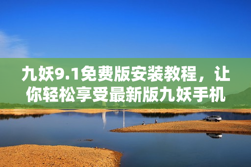 九妖9.1免费版安装教程，让你轻松享受最新版九妖手机助手