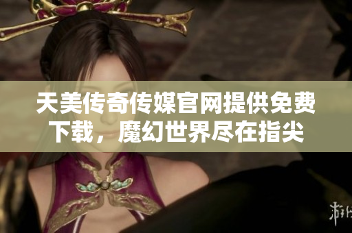 天美传奇传媒官网提供免费下载，魔幻世界尽在指尖