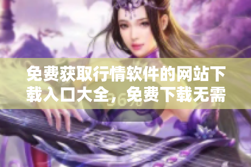 免费获取行情软件的网站下载入口大全，免费下载无需注册，安全可靠。