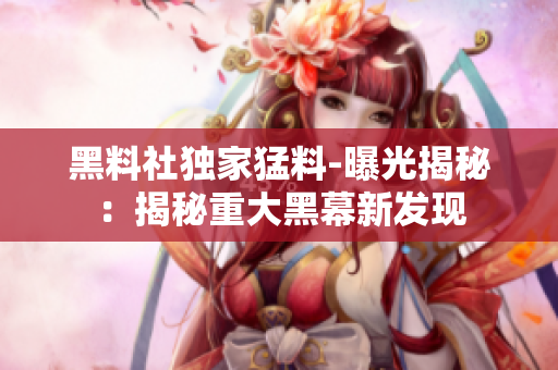 黑料社独家猛料-曝光揭秘：揭秘重大黑幕新发现