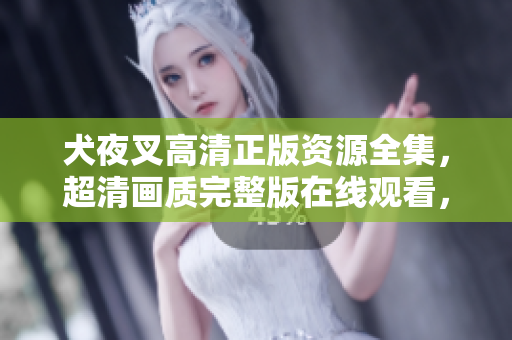 犬夜叉高清正版资源全集，超清画质完整版在线观看，B站独家更新，精彩不容错过