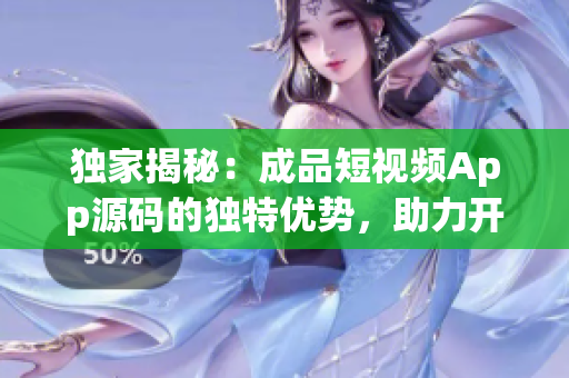 独家揭秘：成品短视频App源码的独特优势，助力开发者轻松定制个性化应用
