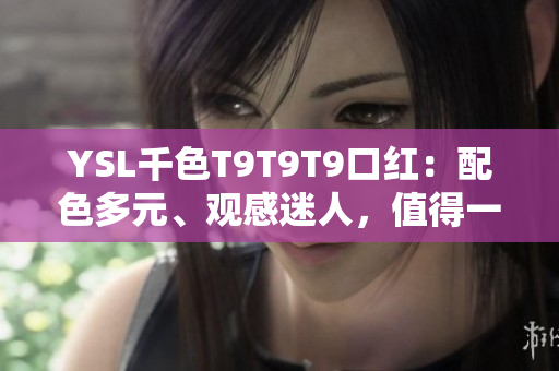 YSL千色T9T9T9口红：配色多元、观感迷人，值得一试