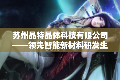 苏州晶特晶体科技有限公司——领先智能新材料研发生产企业