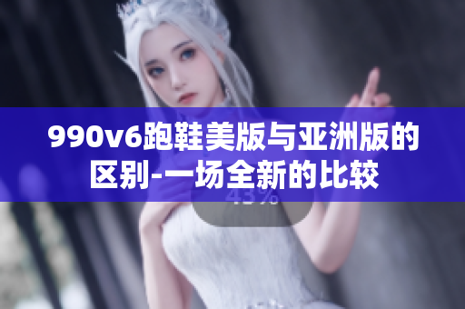 990v6跑鞋美版与亚洲版的区别-一场全新的比较