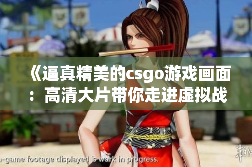 《逼真精美的csgo游戏画面：高清大片带你走进虚拟战场》