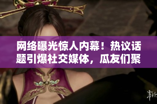 网络曝光惊人内幕！热议话题引爆社交媒体，瓜友们聚焦揭秘新料