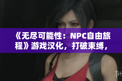 《无尽可能性：NPC自由旅程》游戏汉化，打破束缚，探索自由灵魂