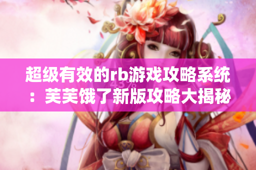 超级有效的rb游戏攻略系统：芙芙饿了新版攻略大揭秘