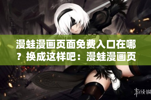 漫蛙漫画页面免费入口在哪？换成这样吧：漫蛙漫画页面免费入口在哪里可以找到？