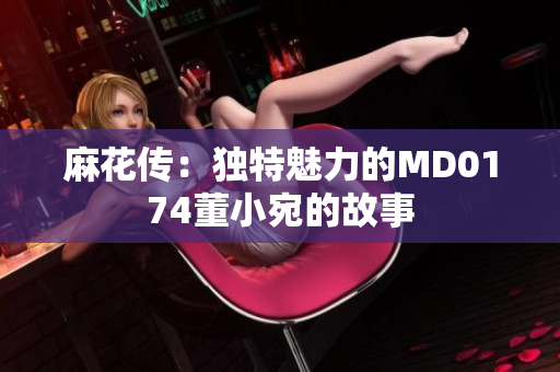 麻花传：独特魅力的MD0174董小宛的故事