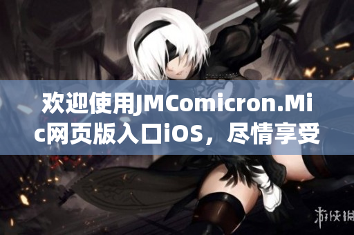 欢迎使用JMComicron.Mic网页版入口iOS，尽情享受海量漫画资源