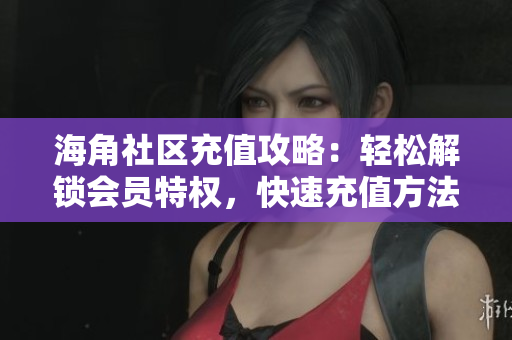 海角社区充值攻略：轻松解锁会员特权，快速充值方法大揭秘