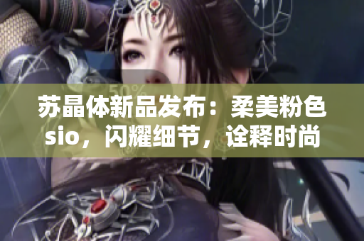 苏晶体新品发布：柔美粉色sio，闪耀细节，诠释时尚魅力