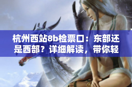杭州西站8b检票口：东部还是西部？详细解读，带你轻松找到正确位置