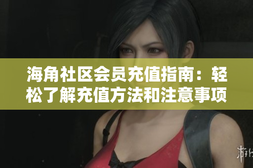 海角社区会员充值指南：轻松了解充值方法和注意事项