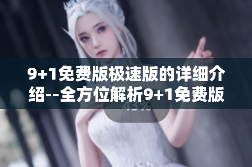 9+1免费版极速版的详细介绍--全方位解析9+1免费版极速版的功能与特点