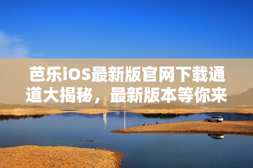 芭乐iOS最新版官网下载通道大揭秘，最新版本等你来下载