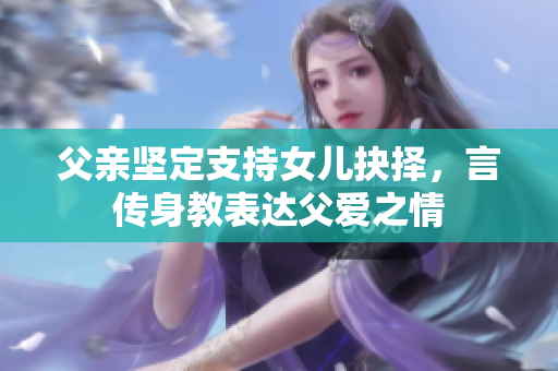 父亲坚定支持女儿抉择，言传身教表达父爱之情
