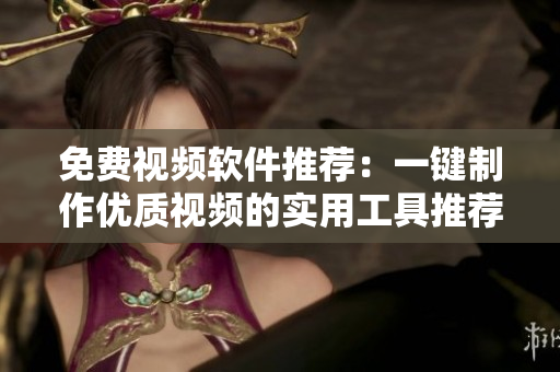免费视频软件推荐：一键制作优质视频的实用工具推荐