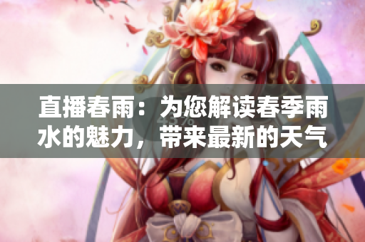 直播春雨：为您解读春季雨水的魅力，带来最新的天气预报和防雨护身秘笈