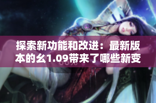 探索新功能和改进：最新版本的幺1.09带来了哪些新变化？
