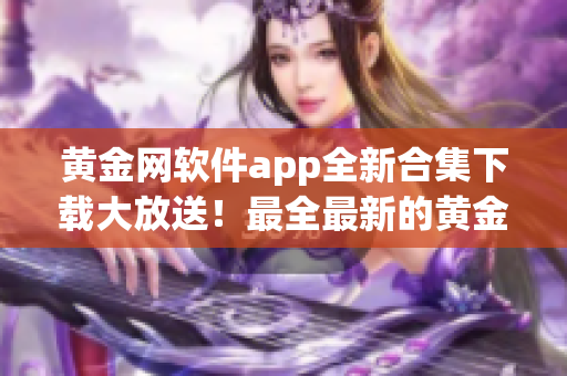 黄金网软件app全新合集下载大放送！最全最新的黄金网软件app尽在其中