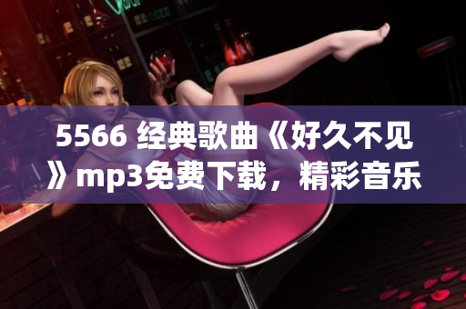 5566 经典歌曲《好久不见》mp3免费下载，精彩音乐随心听