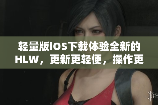 轻量版iOS下载体验全新的HLW，更新更轻便，操作更快捷!