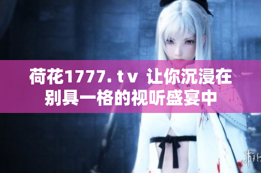 荷花1777. tⅴ 让你沉浸在别具一格的视听盛宴中