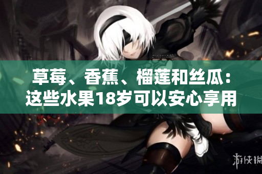 草莓、香蕉、榴莲和丝瓜：这些水果18岁可以安心享用吗？