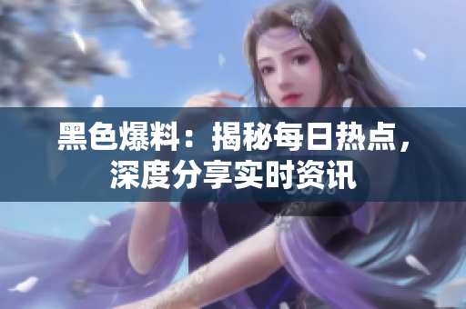 黑色爆料：揭秘每日热点，深度分享实时资讯