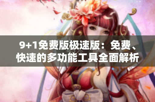 9+1免费版极速版：免费、快速的多功能工具全面解析