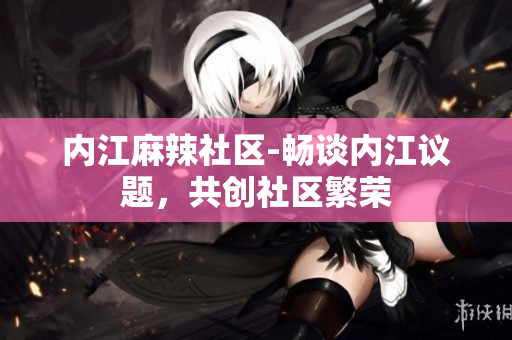 内江麻辣社区-畅谈内江议题，共创社区繁荣