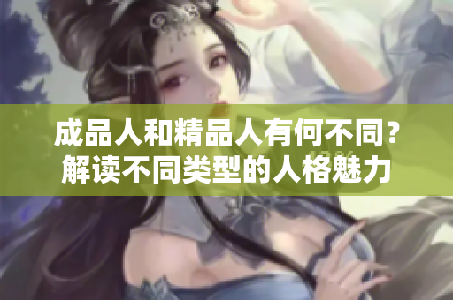 成品人和精品人有何不同？解读不同类型的人格魅力