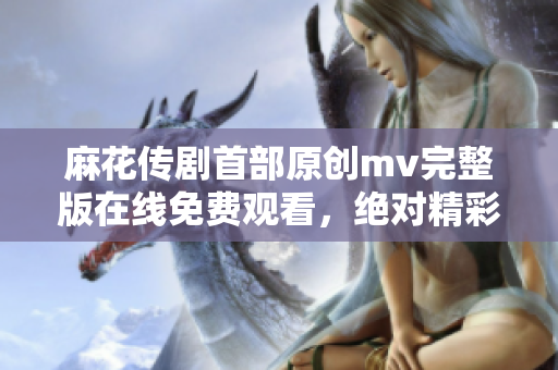 麻花传剧首部原创mv完整版在线免费观看，绝对精彩！