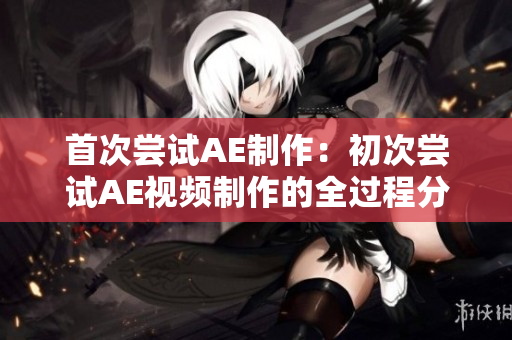 首次尝试AE制作：初次尝试AE视频制作的全过程分享和心得体会